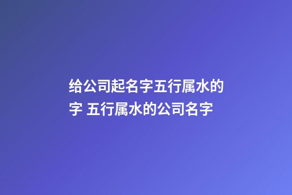 给公司起名字五行属水的字 五行属水的公司名字-第1张-公司起名-玄机派